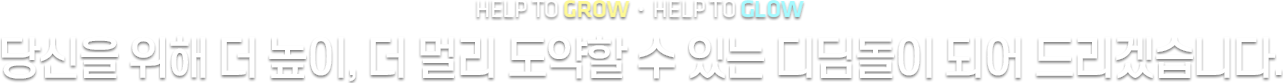 HELP TO GROW HELP TO GLOW 당신을 위해 더 높이, 더 멀리 도약할 수 있는 디딤돌이 되어 드리겠습니다.